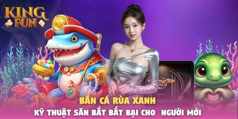 Bắn Cá Rùa Xanh - Kỹ Thuật Săn Bắt Bất Bại Cho Người Mới