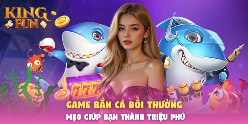 Game Bắn Cá Đổi Thưởng - Mẹo Giúp Bạn Thành Triệu Phú