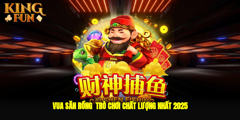 Vua Săn Rồng - Trò Chơi Chất Lượng Nhất 2025